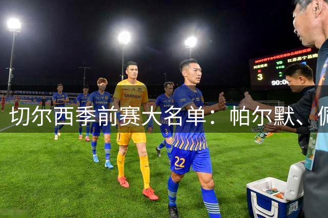 切尔西季前赛大名单：帕尔默、佩德罗、埃斯特旺、帕莱斯特拉入选