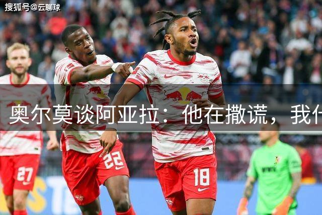 奥尔莫谈阿亚拉：他在撒谎，我什么都没说 恐怕他并不是真的后悔
