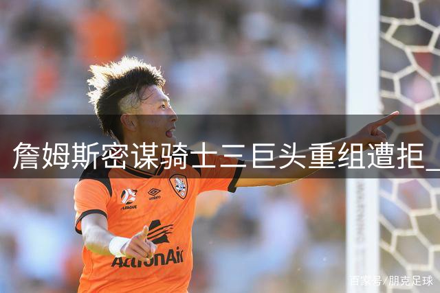 詹姆斯密谋骑士三巨头重组遭拒 欧文留守独行侠成定局